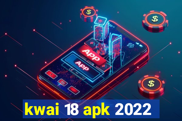 kwai 18 apk 2022